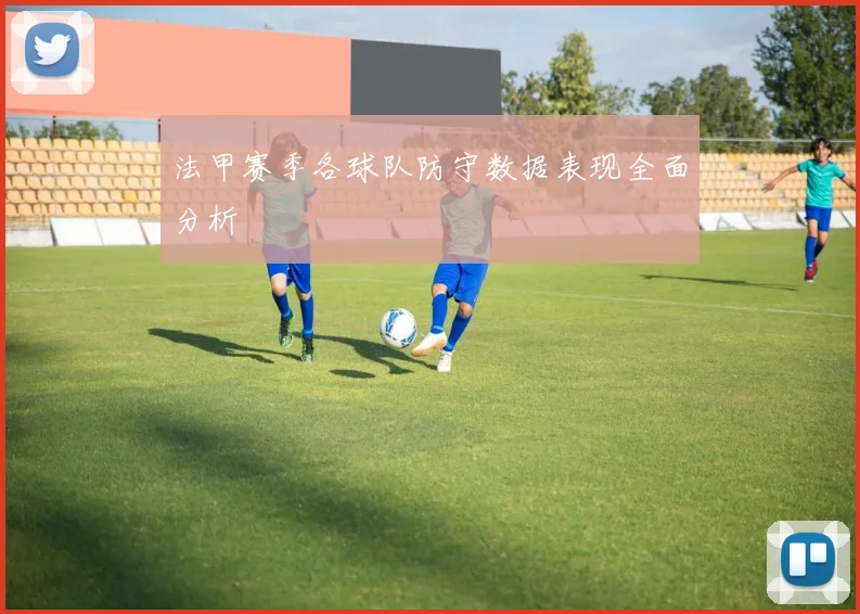 法甲赛季各球队防守数据表现全面分析