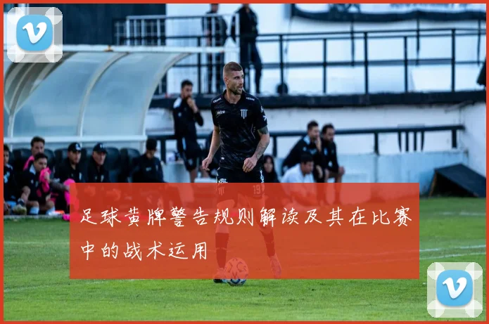 足球黄牌警告规则解读及其在比赛中的战术运用